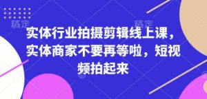 实体行业拍摄剪辑线上课,实体商家不要再等啦,短视频拍起来-项目资源库