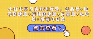 小红书学习资料训练营,选品篇+账号搭建篇+店铺搭建篇+内容篇+私域篇+后端升级篇-项目资源库