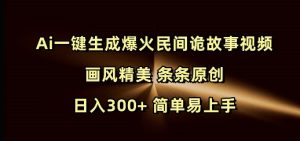 Ai一键生成爆火民间诡故事视频 画风精美 条条原创 日入300+ 简单易上手-项目资源库