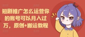 短剧推广怎么运营你的账号可以月入过万，原创+搬运教程-项目资源库