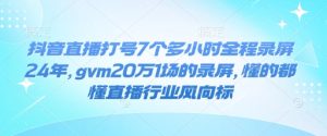 抖音直播打号7个多小时全程录屏24年,gvm20万1场的录屏,懂的都懂直播行业风向标-项目资源库
