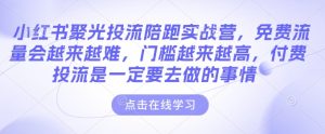 小红书聚光投流陪跑实战营，免费流量会越来越难，门槛越来越高，付费投流是一定要去做的事情-项目资源库