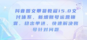 抖音图文带货教程15.0交付体系,新增账号运营锦囊、稳出单进、快速解决账号针对问题-项目资源库