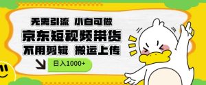 无需引流，小白可做，京东短现频带货，不用剪辑，搬运上传，日入1k【揭秘】-项目资源库