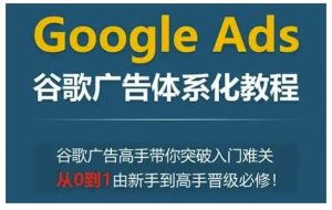Google Ads谷歌广告体系化教程，谷歌广告高手带你突破入门难关，从0到1由新手到高手晋级必修-项目资源库
