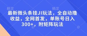 最新微头条挂JI玩法，全自动撸收益，全网首发，单账号日入300+，附矩阵玩法【揭秘】-项目资源库
