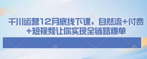 千川运营12月底线下课,自然流+付费+短视频让你实现全链路爆单-项目资源库