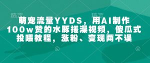 萌宠流量YYDS，用AI制作100w赞的水豚搓澡视频，傻瓜式投喂教程，涨粉、变现两不误-项目资源库