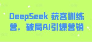 DeepSeek 获客训练营,破局AI引爆营销-项目资源库