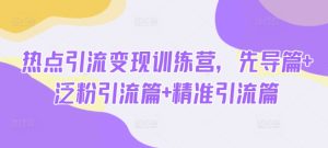 热点引流变现训练营，先导篇+泛粉引流篇+精准引流篇-项目资源库
