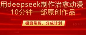用deepseek制作治愈系漫剪,20分钟一部纯原创作品,多种变现渠道外面收费980-项目资源库