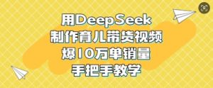 用DeepSeek制作育儿带货视频,爆10W单销量,手把手教学-项目资源库