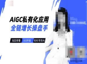 AIGC私有化应用全链增长操盘手,浅显易懂,从0开始轻松,驾驭AI-项目资源库
