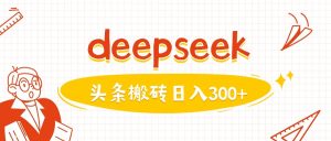 利用deepseek分钟一篇图文，做头条日入3张-项目资源库