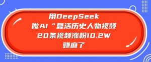 用DeepSeek做AI“复活历史人物”视频，20条视频涨粉10.2W，挣麻了-项目资源库