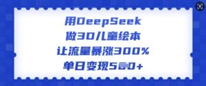 用DeepSeek做3D儿童绘本，让流量暴涨300%，单日变现多张-项目资源库