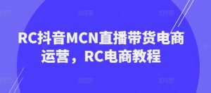 RC抖音MCN直播带货电商运营,RC电商教程-项目资源库