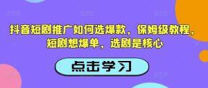 抖音短剧推广如何选爆款，保姆级教程，短剧想爆单，选剧是核心-项目资源库