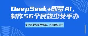 DeepSeek+即梦AI,制作56个民族少女手办,附详细教程+变现方向-项目资源库