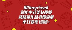 用DeepSeek制作中式美女视频,高质量作品引爆流量,单日变现多张-项目资源库
