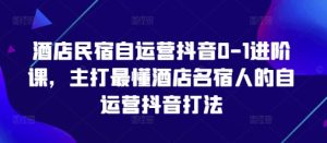 酒店民宿自运营抖音0-1进阶课,主打最懂酒店名宿人的自运营抖音打法-项目资源库