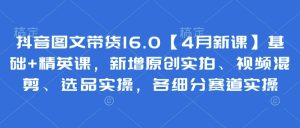 抖音图文带货16.0【4月新课】基础+精英课，新增原创实拍、视频混剪、选品实操，各细分赛道实操-项目资源库