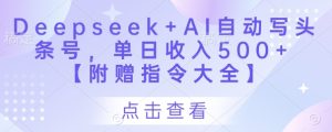 Deepseek+AI自动写头条号,单日收入500+ 【附赠指令大全】-项目资源库