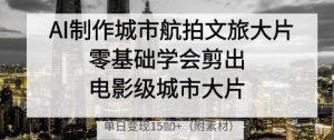 AI制作城市航拍文旅大片,零基础学会剪出电影级城市大片,单日变现多张-项目资源库