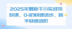 2025年最新千川实战投放课,0-1的快速进步,新手快速进阶-项目资源库