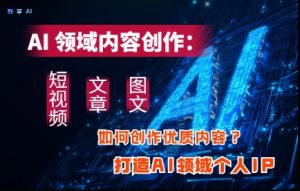 AI领域内容创作:高效创作短视频、文章、图文三大板块内容,打造AI领域个人IP-项目资源库