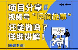 视频号“民间故事”是什么?还能不能做?怎么做?详细讲解-项目资源库