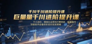 巨量千川进阶提升课，千川进阶、精细化运营纯付费商家、投放技巧、顶级投手必备的阶段性投放策略-项目资源库