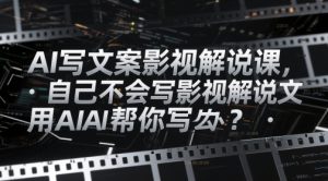 AI写文案影视解说课,自己不会写影视解说文案怎么办?用AI帮你写-项目资源库