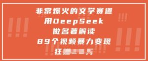 非常爆火的文学赛道，用deepseek做名著解读 ，89个视频暴力变现1w+-项目资源库