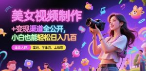 美女视频制作 + 变现渠道全公开，小白也能轻松日入几张【揭秘】-项目资源库