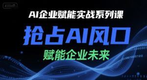 AI企业赋能实战系列课,抢占AI风口,赋能企业未来-项目资源库