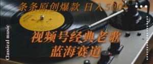 视频号经典老歌,蓝海赛道,日入5张+ 条条原创爆款【揭秘】-项目资源库