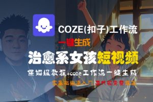 COZE(扣子)工作流一键生成治愈系女孩短视频,保姆级教程,零基础快速入门-项目资源库