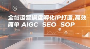 全域运营操盘孵化IP打造，高效 简单 AIGC SEO SOP-项目资源库