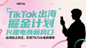 TikTok出海掘金计划,兴趣电商新风口,出海抢占坑位,实现TikTok电商爆单-项目资源库
