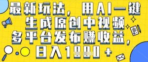 最新玩法，用AI一键生成原创中视频多平台发布挣收益，抖音快手视频号都可以，日入1k+【揭秘】-项目资源库
