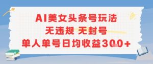 AI美女头条号玩法无违规无封号单人单号日均收益3张-项目资源库