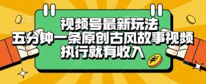 视频号最新玩法,五分钟一条原创古风故事类视频执行就有收入【揭秘】-项目资源库