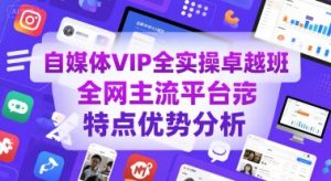 自媒体VIP全实操卓越班,全网主流平台特点优势分析-项目资源库