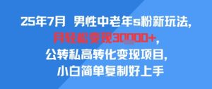 25年7月男性中老年s粉新玩法，月轻松变现3W+，公转私高转化变现项目，小白简单复制好上手-项目资源库