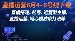 直播运营6月4-6号线下课,直播搭建、起号、运营型主播、直播运营、随心推独家打法等-项目资源库