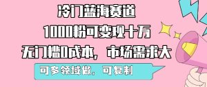 冷门蓝海赛道,1000粉可变现十W,无门槛0成本,市场需求大,可多领域做,可复制性强-项目资源库