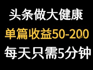 每天5分钟,用今日头条创作大健康图文 单篇收益50-2张-项目资源库