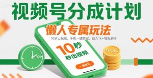 视频号分成计划懒人专属玩法:10 秒出视频,手机一键搞定,日入1k+ 轻松到手【揭秘】-项目资源库