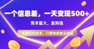 一个信息差，一天变现5张+，需求量大，复购强，无需任何成本，只要做就能见收益【揭秘】-项目资源库
